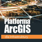 Platforma ArcGIS dla Infrastruktury (2018)